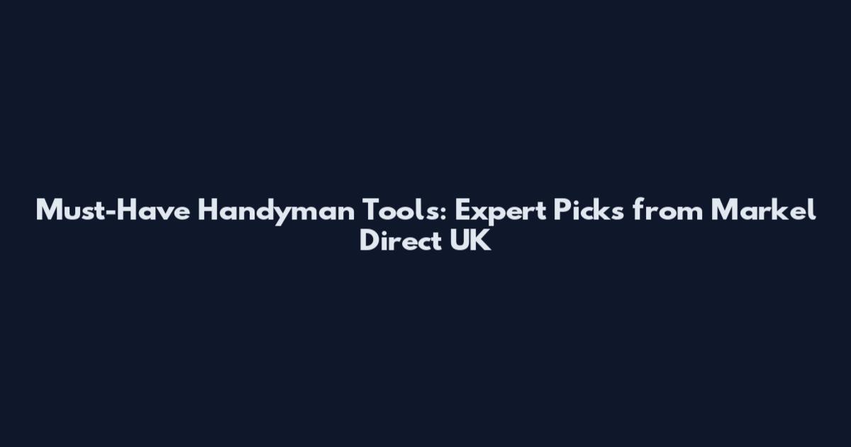 Must-Have Handyman Tools: Expert Picks from Markel Direct UK