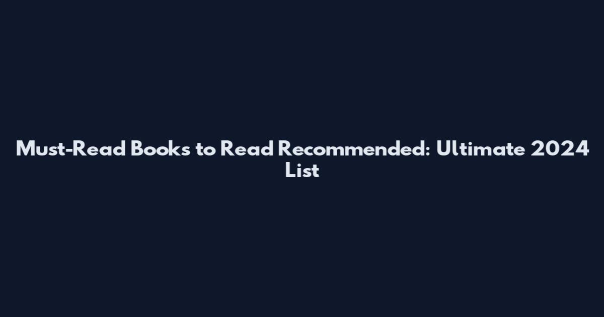 Must-Read Books to Read Recommended: Ultimate 2024 List
