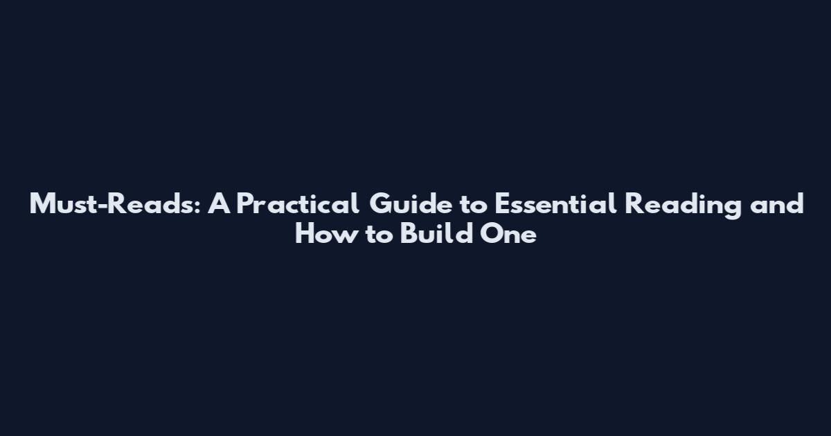 Must-Reads: A Practical Guide to Essential Reading and How to Build One
