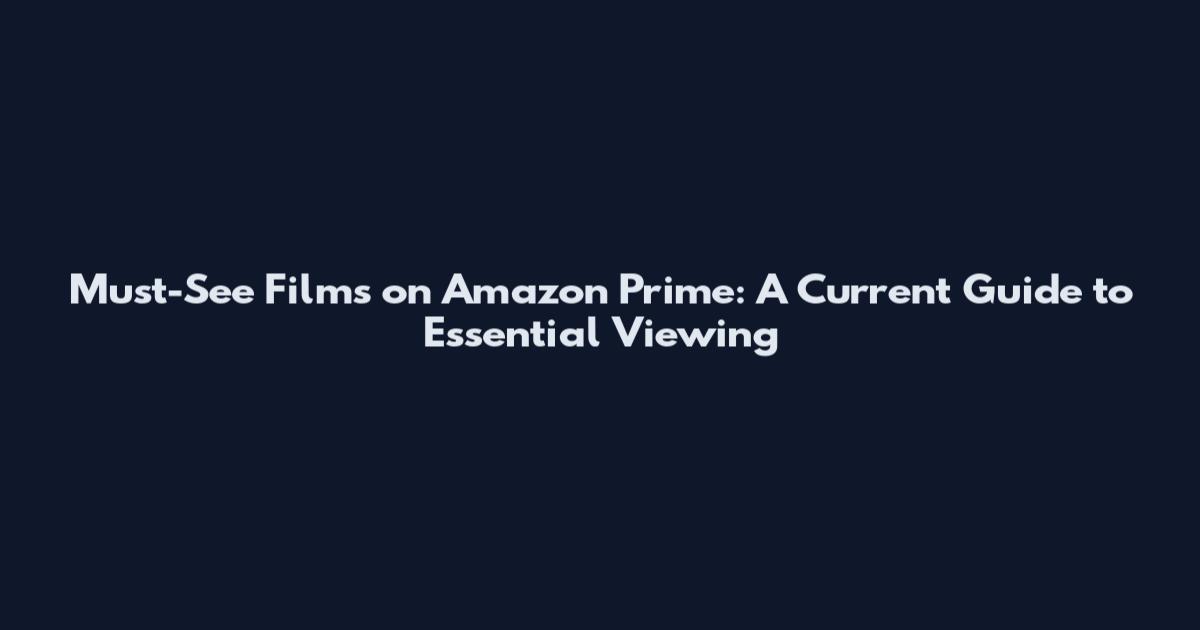 Must-See Films on Amazon Prime: A Current Guide to Essential Viewing