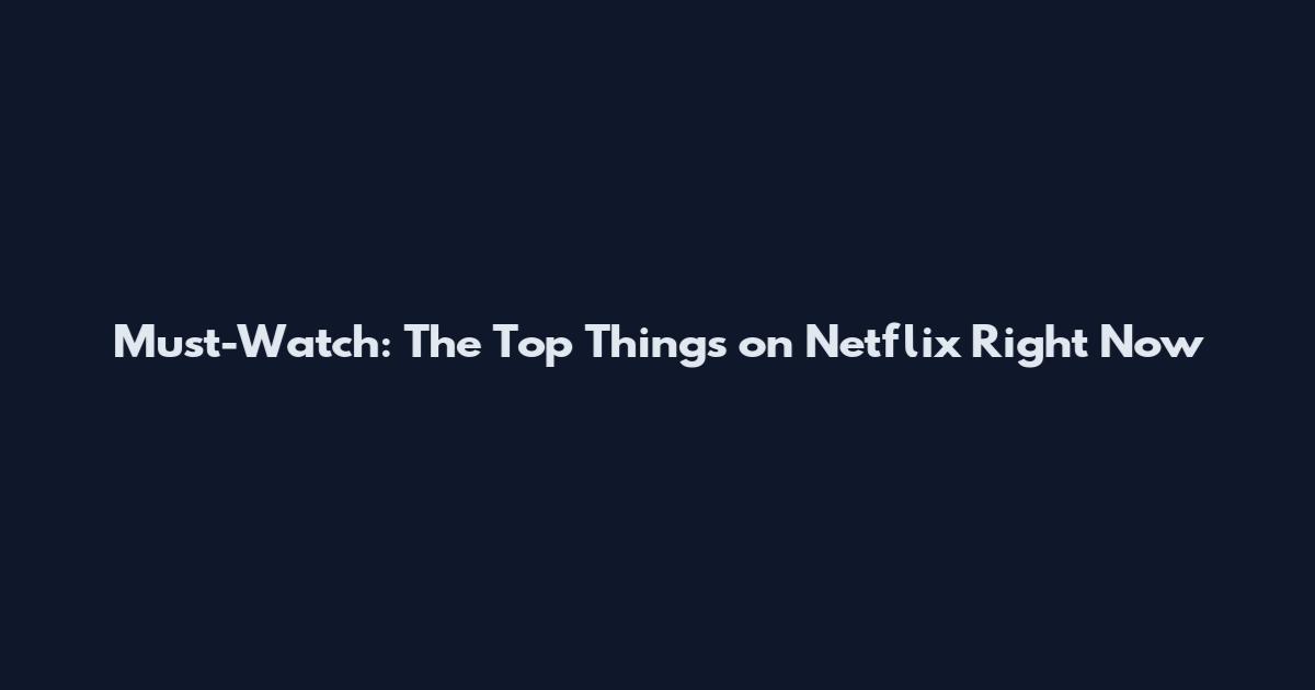 Must-Watch: The Top Things on Netflix Right Now