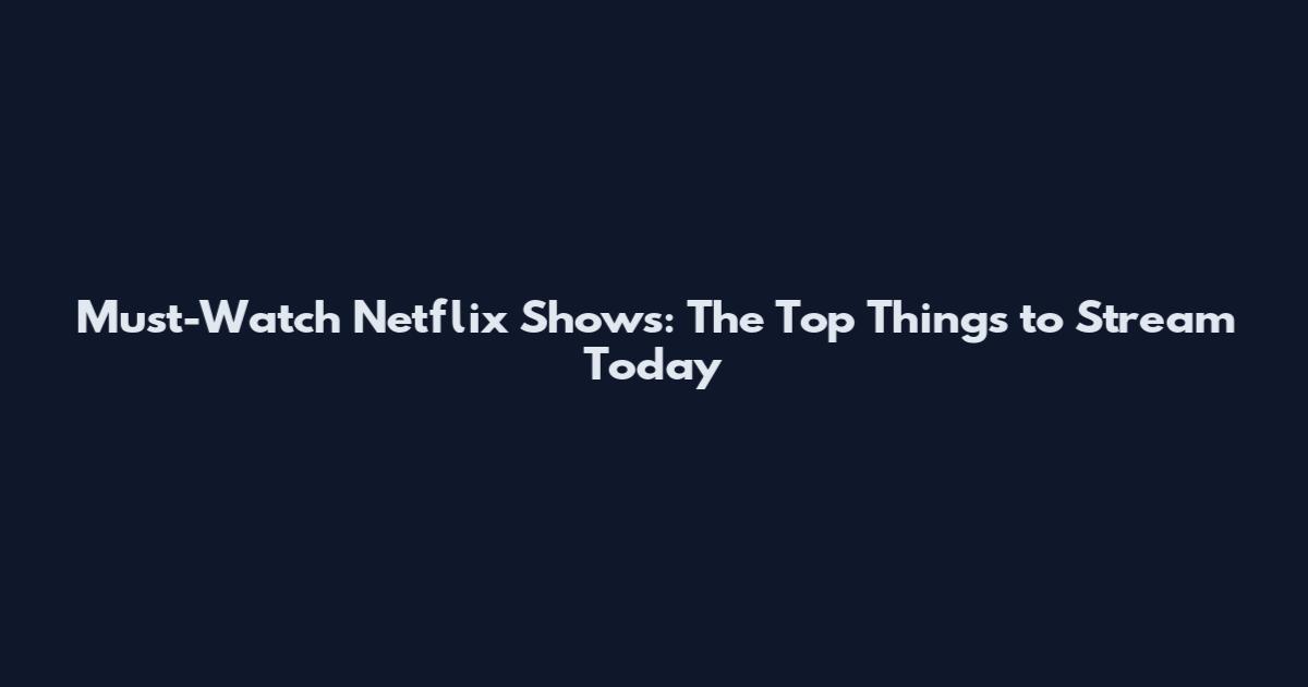Must-Watch Netflix Shows: The Top Things to Stream Today