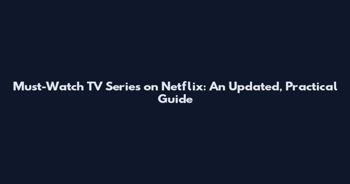 Must-Watch TV Series on Netflix: An Updated, Practical Guide