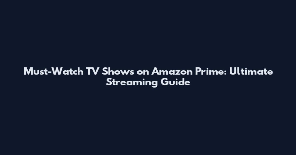 Must-Watch TV Shows on Amazon Prime: Ultimate Streaming Guide
