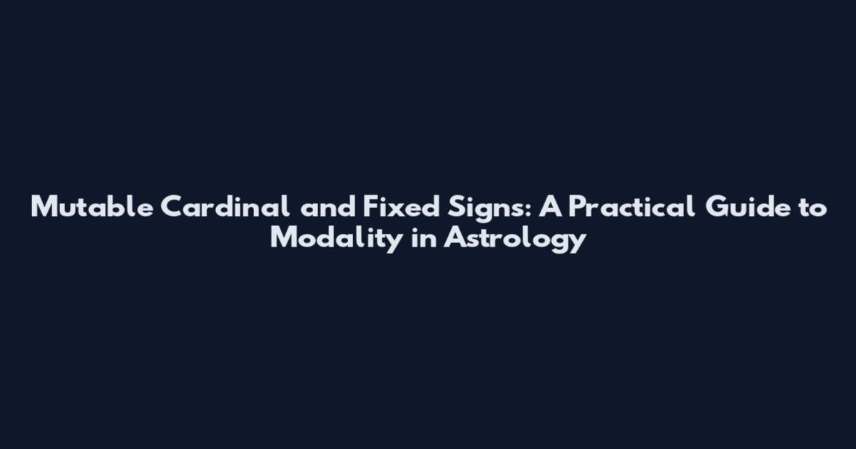 Mutable Cardinal and Fixed Signs: A Practical Guide to Modality in Astrology