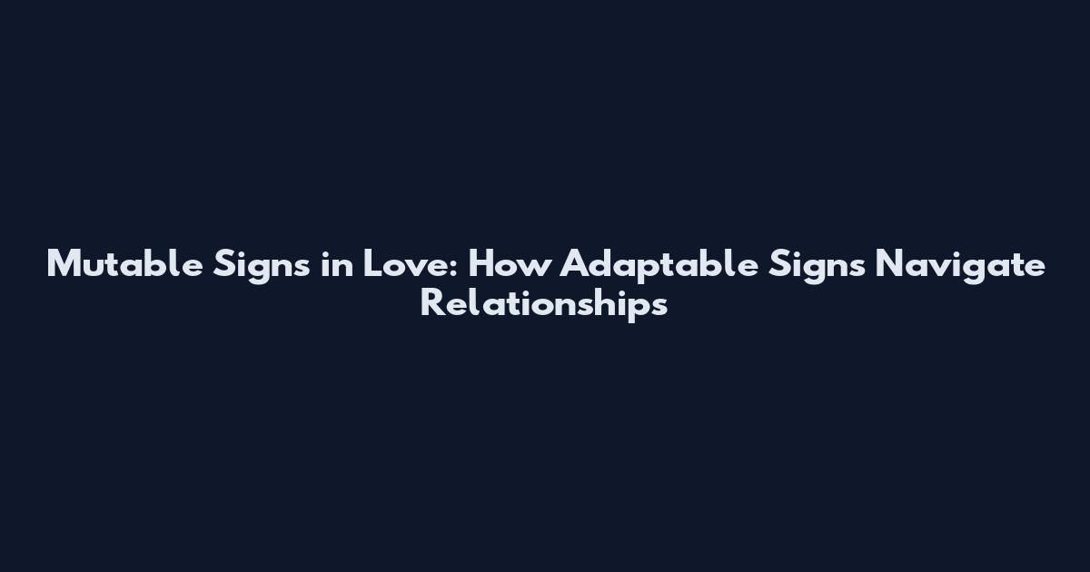 Mutable Signs in Love: How Adaptable Signs Navigate Relationships