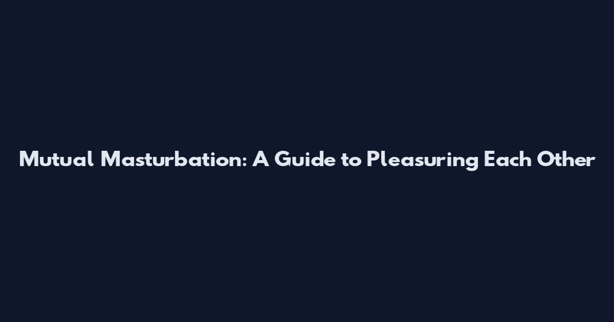 Mutual Masturbation: A Guide to Pleasuring Each Other