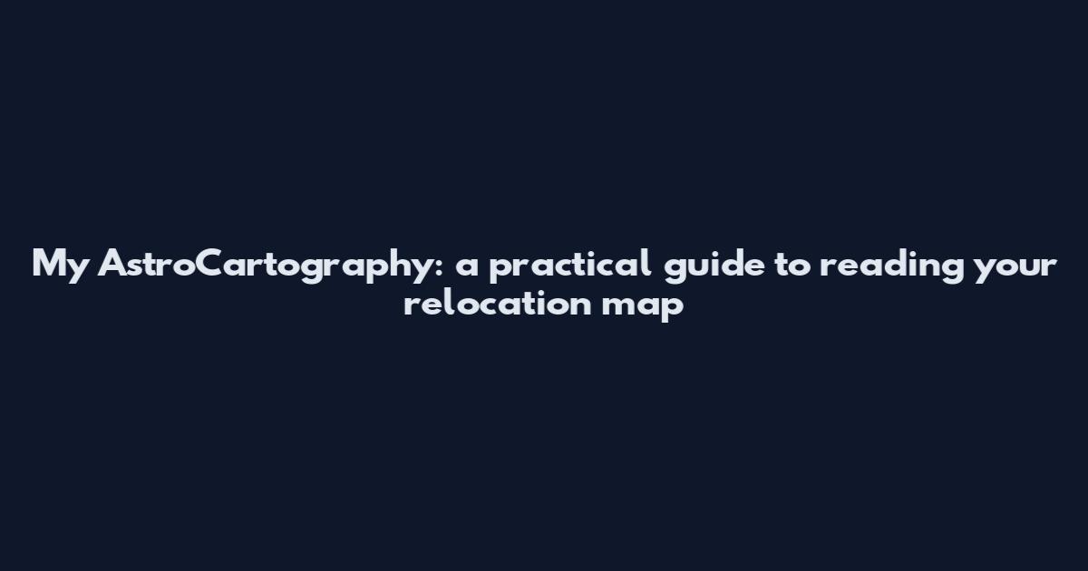 My AstroCartography: a practical guide to reading your relocation map