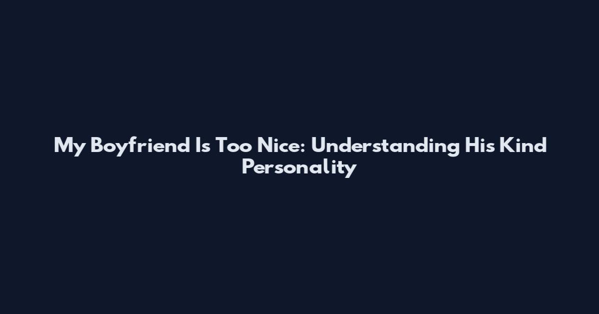 My Boyfriend Is Too Nice: Understanding His Kind Personality