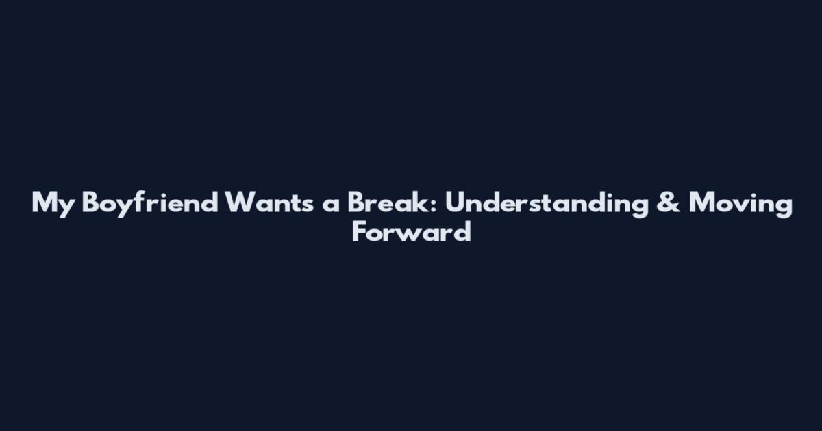 My Boyfriend Wants a Break: Understanding & Moving Forward