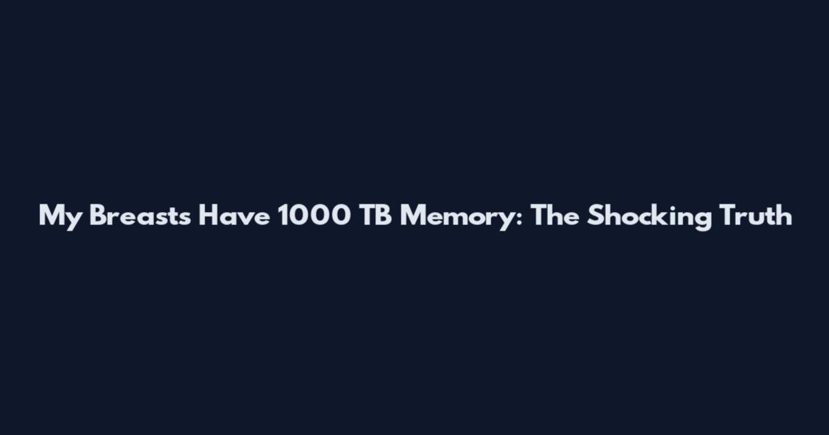 My Breasts Have 1000 TB Memory: The Shocking Truth