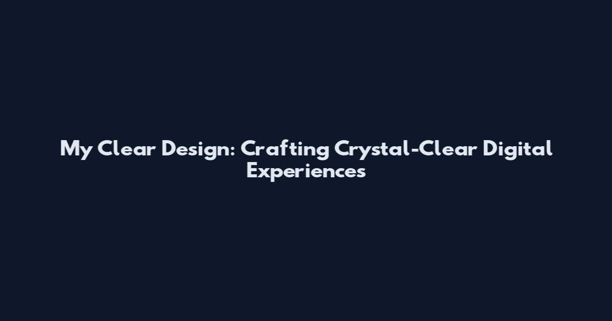 My Clear Design: Crafting Crystal-Clear Digital Experiences