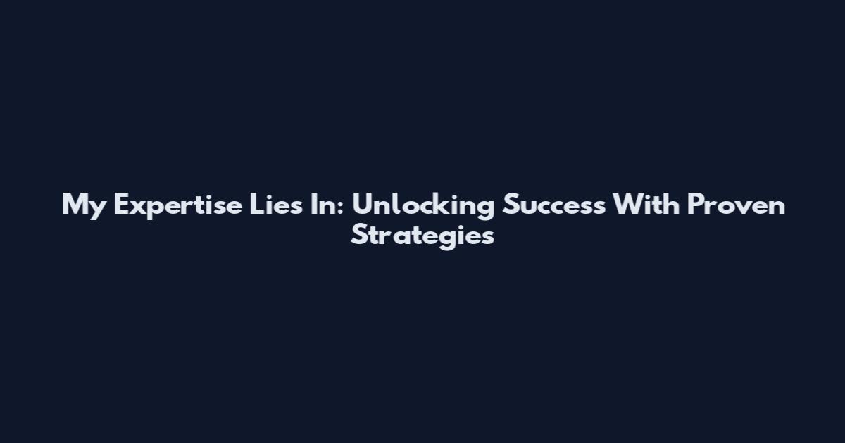 My Expertise Lies In: Unlocking Success With Proven Strategies