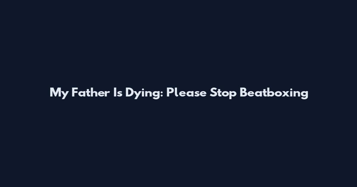 My Father Is Dying: Please Stop Beatboxing