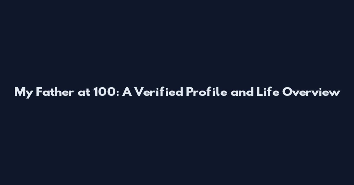 My Father at 100: A Verified Profile and Life Overview