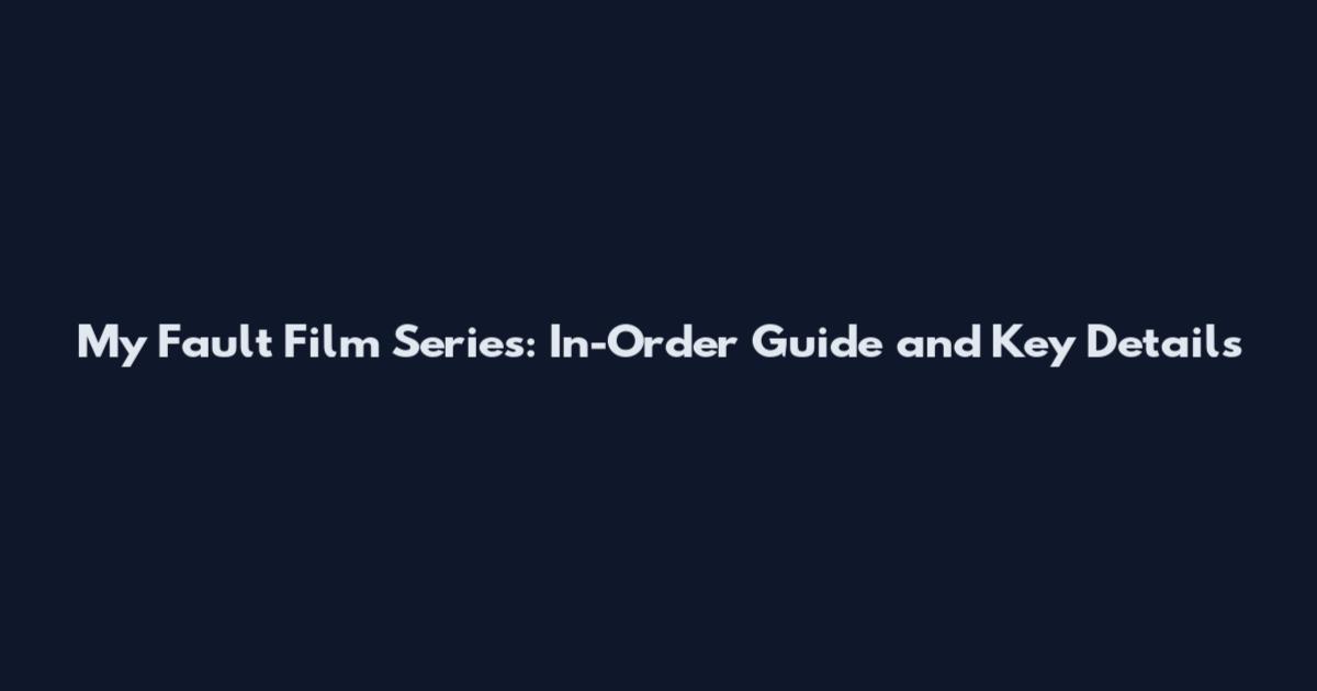 My Fault Film Series: In-Order Guide and Key Details
