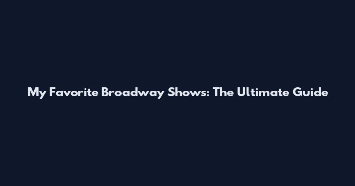 My Favorite Broadway Shows: The Ultimate Guide