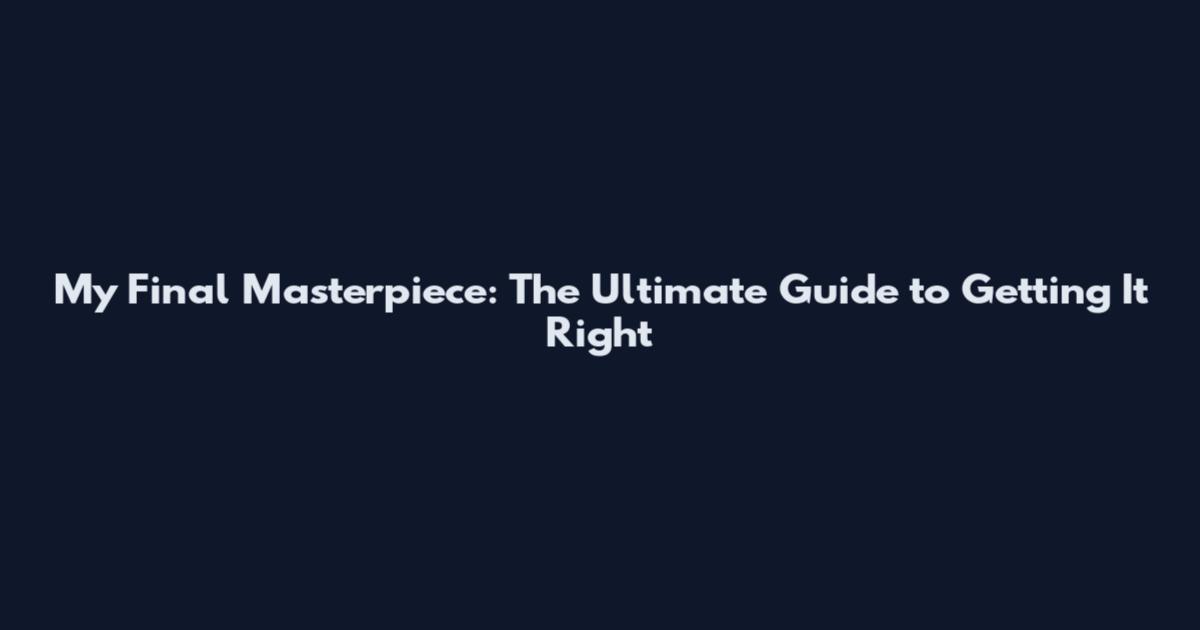 My Final Masterpiece: The Ultimate Guide to Getting It Right