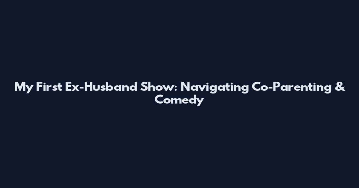 My First Ex-Husband Show: Navigating Co-Parenting & Comedy