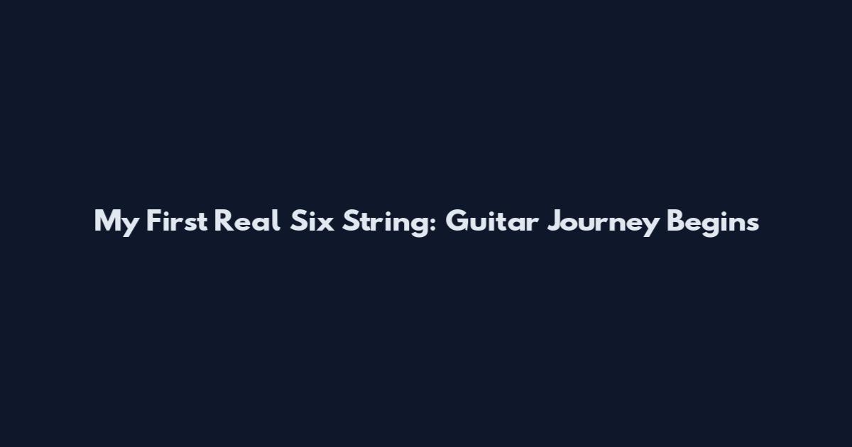 My First Real Six String: Guitar Journey Begins