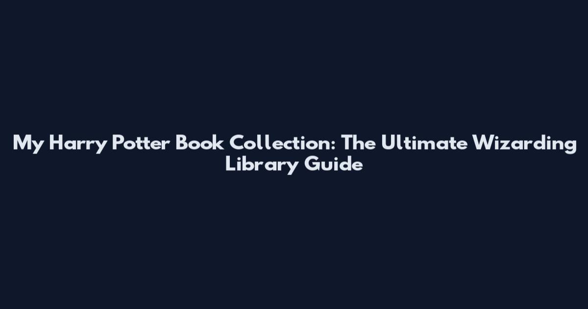 My Harry Potter Book Collection: The Ultimate Wizarding Library Guide