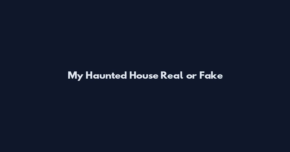My Haunted House Real or Fake