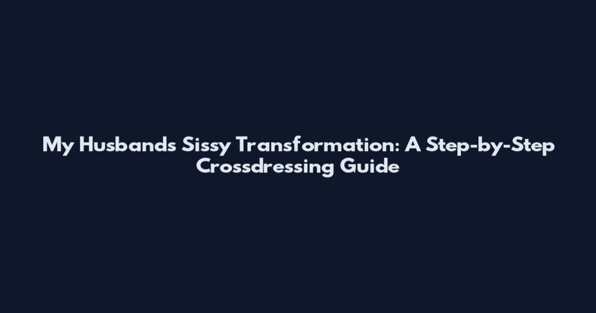 My Husband's Sissy Transformation: A Step-by-Step Crossdressing Guide