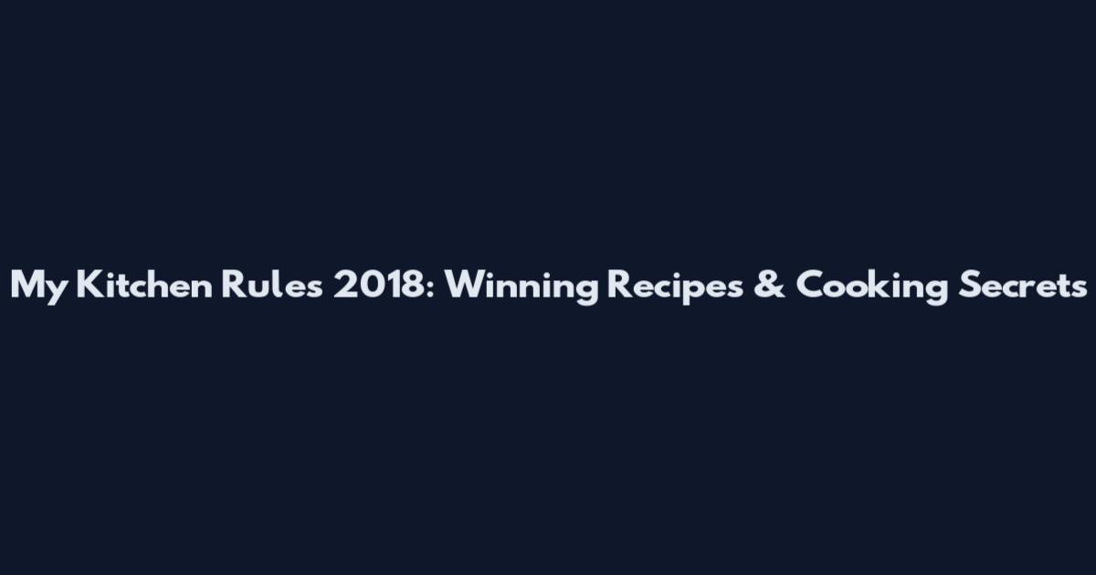 My Kitchen Rules 2018: Winning Recipes & Cooking Secrets