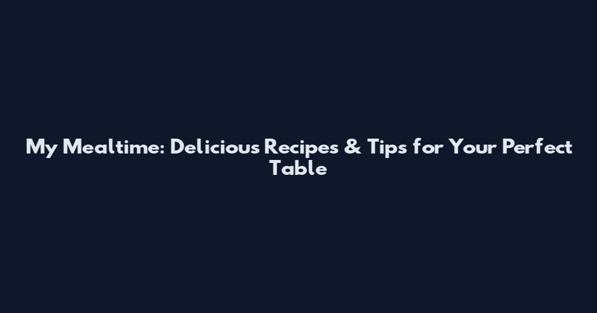 My Mealtime: Delicious Recipes & Tips for Your Perfect Table