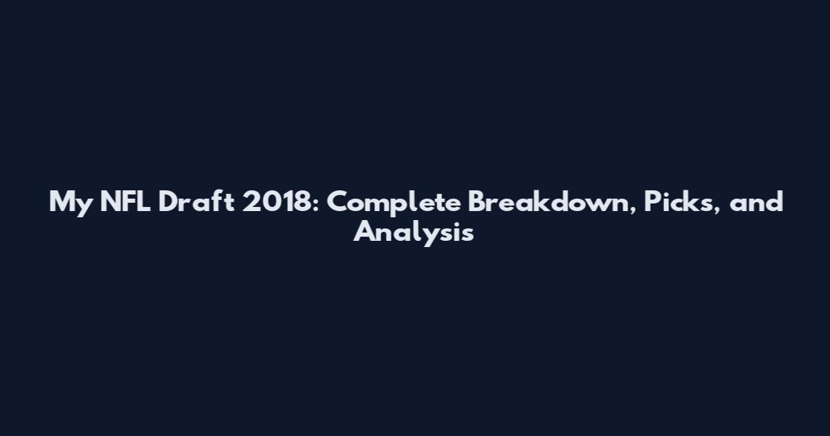 My NFL Draft 2018: Complete Breakdown, Picks, and Analysis