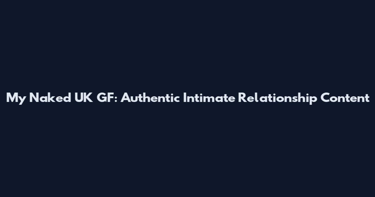 My Naked UK GF: Authentic Intimate Relationship Content