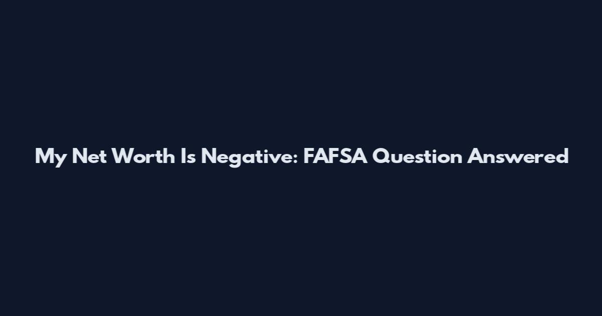 My Net Worth Is Negative: FAFSA Question Answered