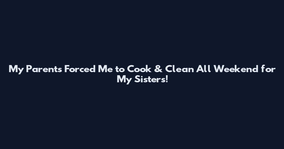 My Parents Forced Me to Cook & Clean All Weekend for My Sisters!