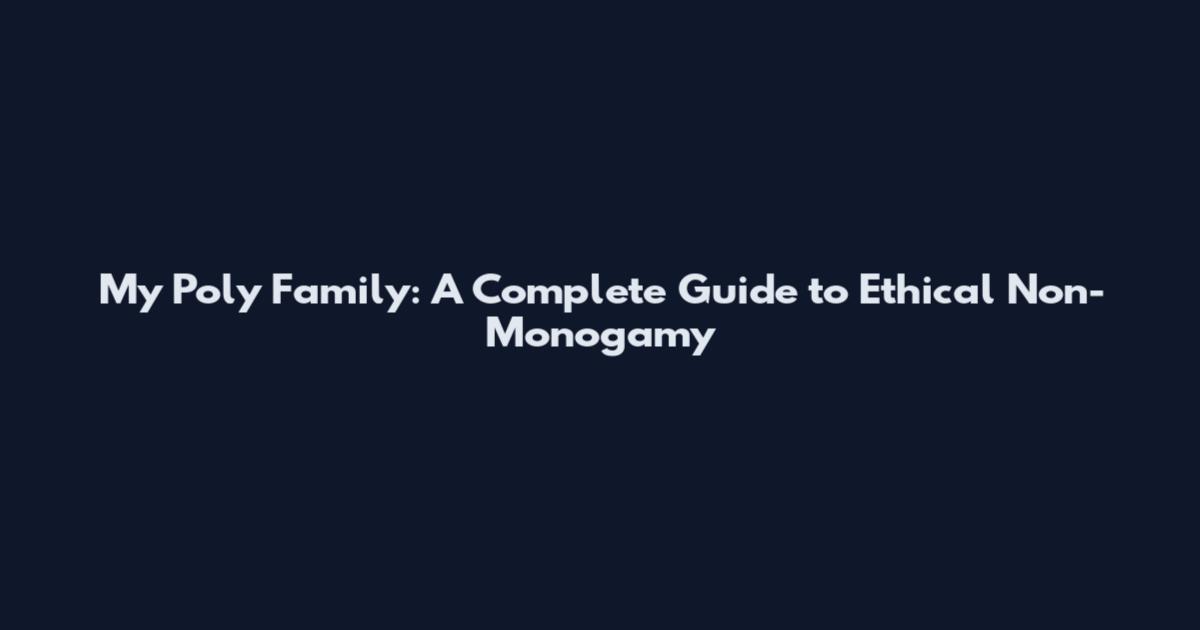 My Poly Family: A Complete Guide to Ethical Non-Monogamy