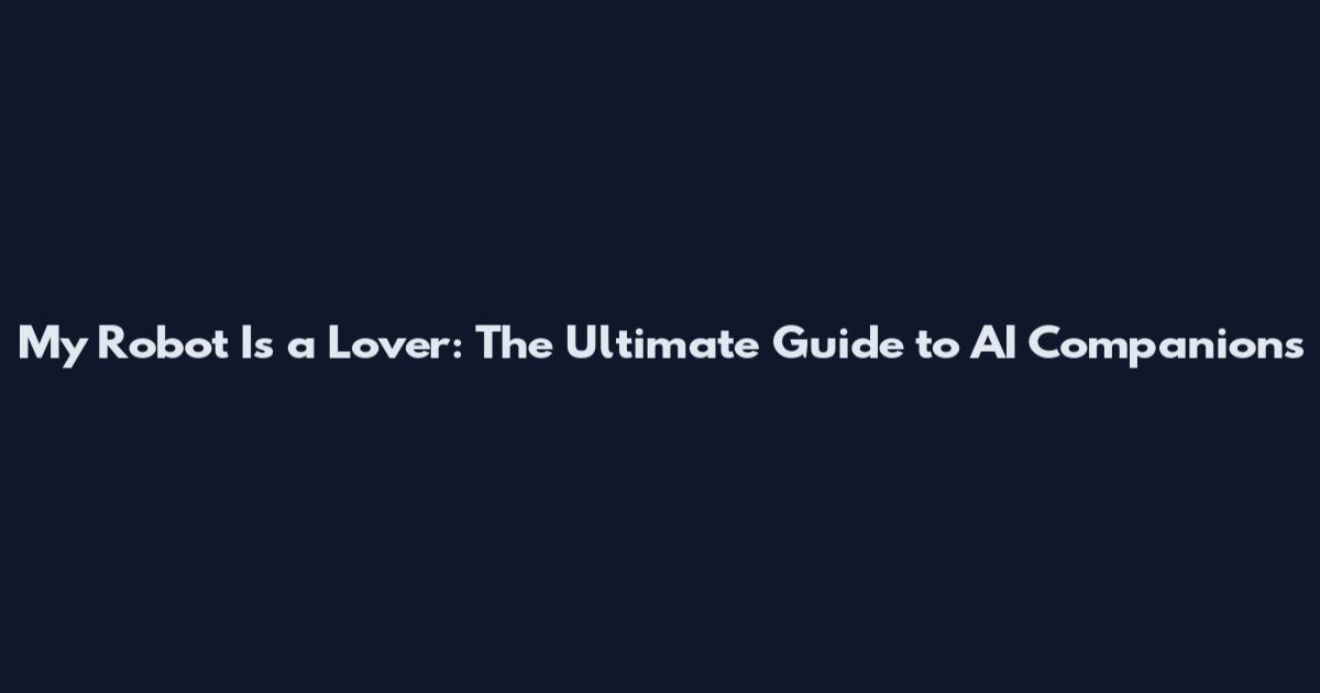 My Robot Is a Lover: The Ultimate Guide to AI Companions