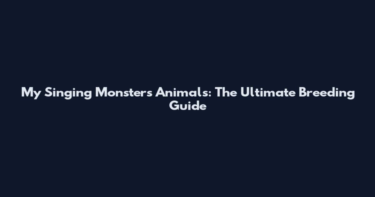 My Singing Monsters Animals: The Ultimate Breeding Guide