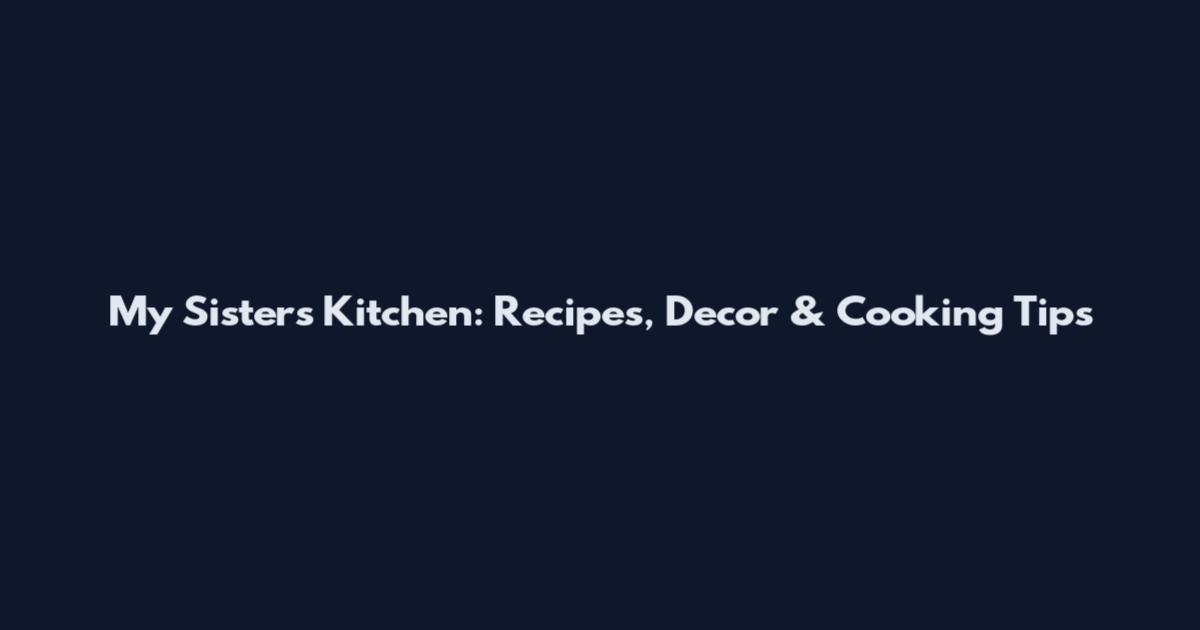 My Sister's Kitchen: Recipes, Decor & Cooking Tips