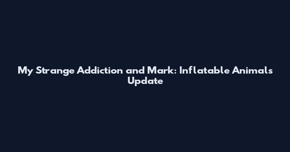 My Strange Addiction and Mark: Inflatable Animals Update