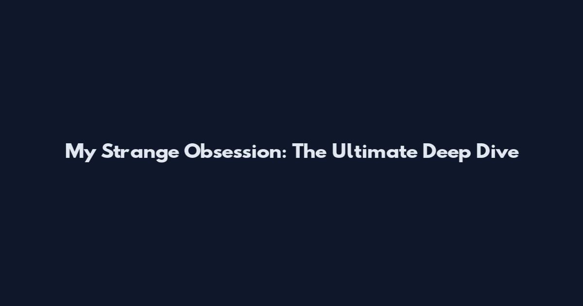 My Strange Obsession: The Ultimate Deep Dive