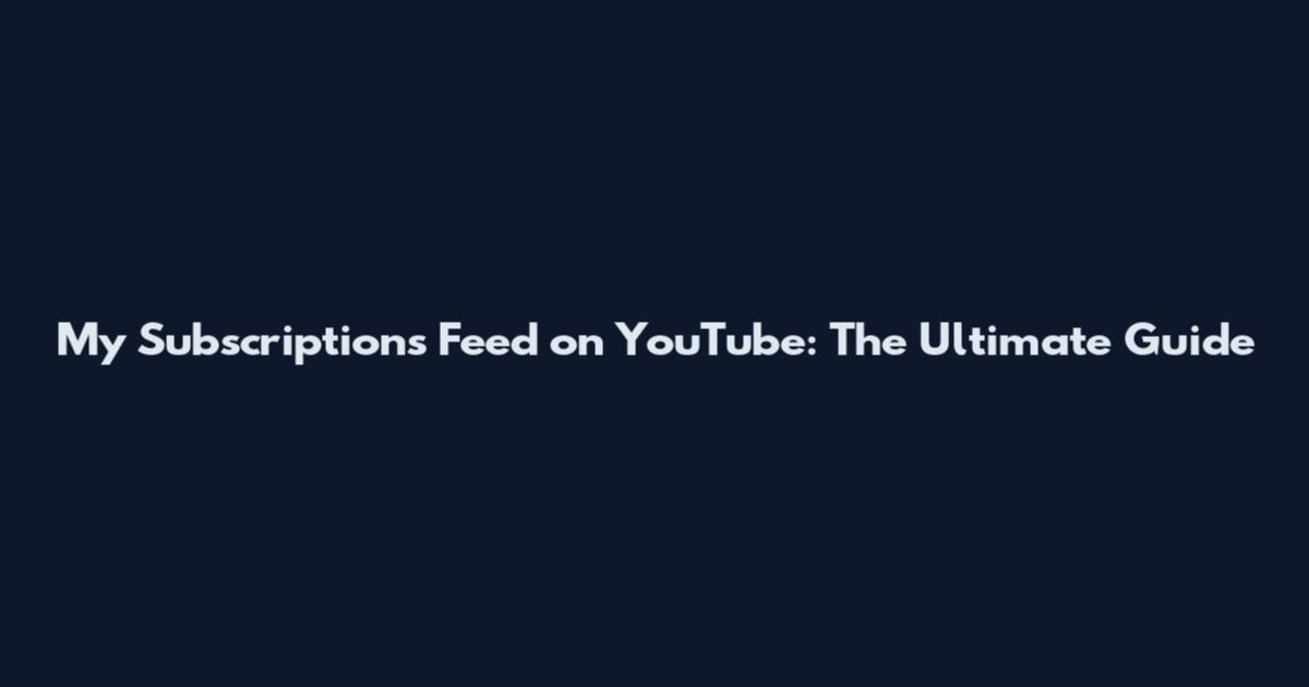 My Subscriptions Feed on YouTube: The Ultimate Guide