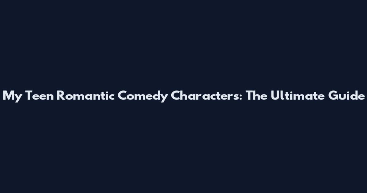 My Teen Romantic Comedy Characters: The Ultimate Guide