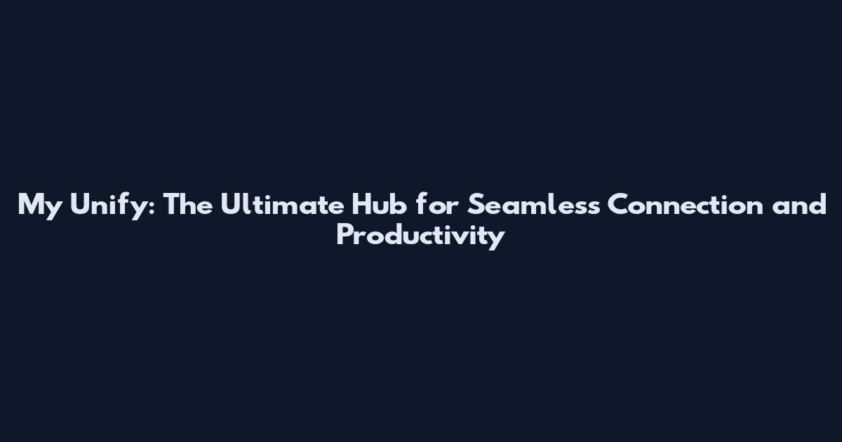 My Unify: The Ultimate Hub for Seamless Connection and Productivity