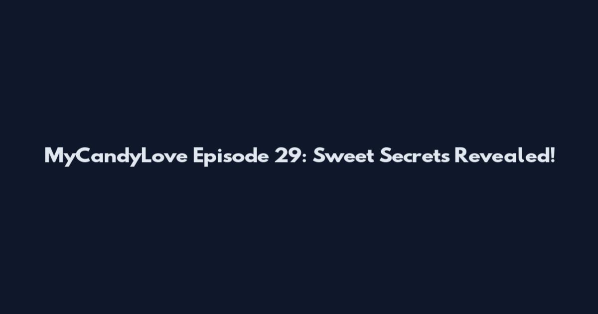 MyCandyLove Episode 29: Sweet Secrets Revealed!