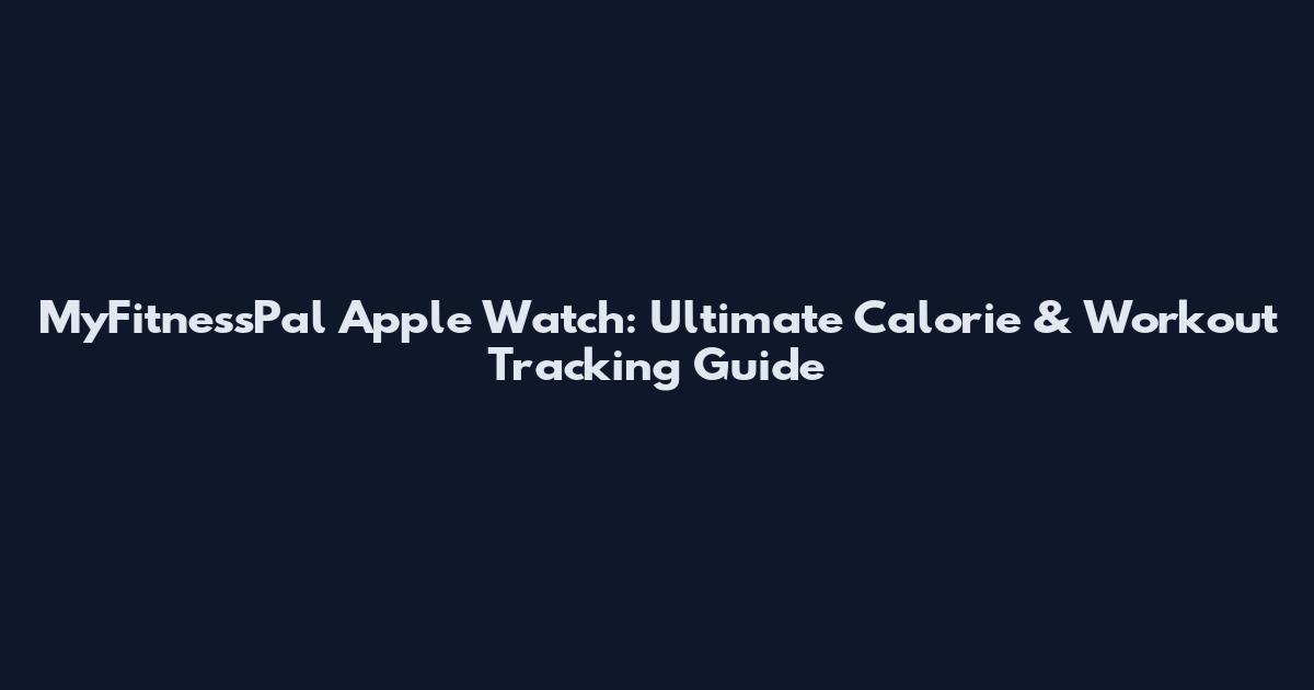 MyFitnessPal Apple Watch: Ultimate Calorie & Workout Tracking Guide