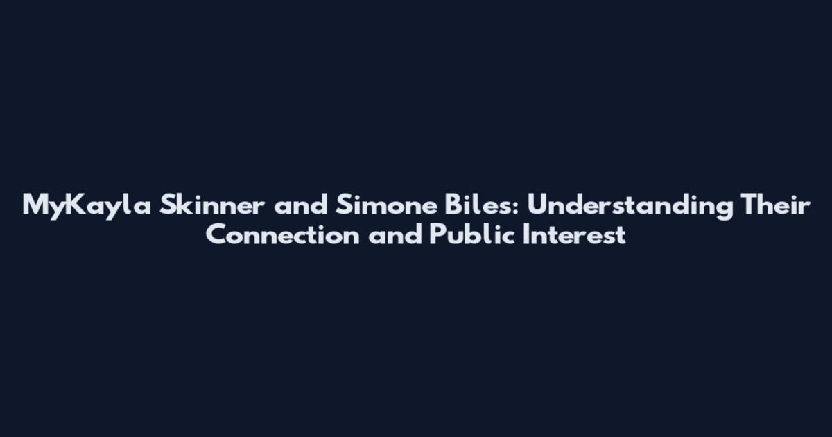 MyKayla Skinner and Simone Biles: Understanding Their Connection and Public Interest