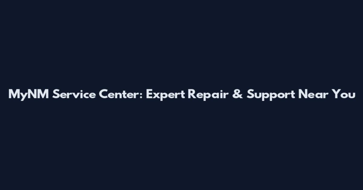 MyNM Service Center: Expert Repair & Support Near You