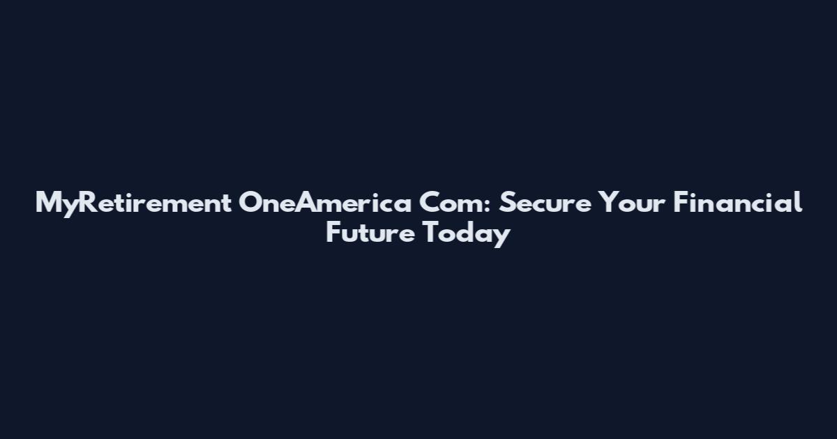 MyRetirement OneAmerica Com: Secure Your Financial Future Today
