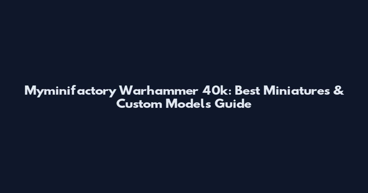 Myminifactory Warhammer 40k: Best Miniatures & Custom Models Guide