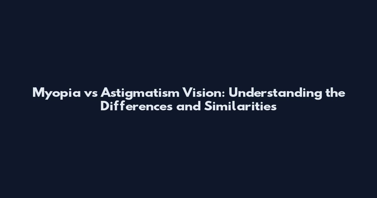 Myopia vs Astigmatism Vision: Understanding the Differences and Similarities