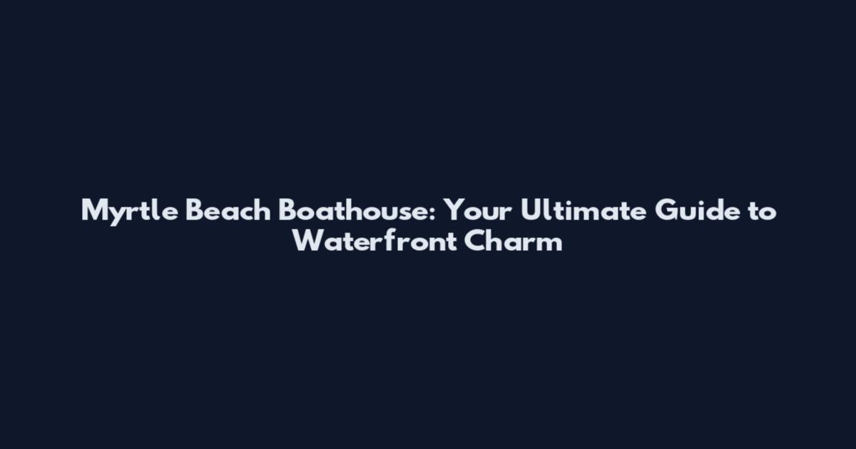 Myrtle Beach Boathouse: Your Ultimate Guide to Waterfront Charm